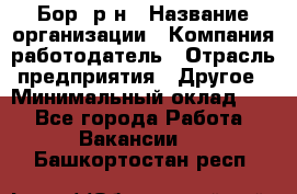 Бор. р-н › Название организации ­ Компания-работодатель › Отрасль предприятия ­ Другое › Минимальный оклад ­ 1 - Все города Работа » Вакансии   . Башкортостан респ.